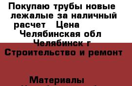 Покупаю трубы новые, лежалые за наличный расчет › Цена ­ 1 000 - Челябинская обл., Челябинск г. Строительство и ремонт » Материалы   . Челябинская обл.,Челябинск г.